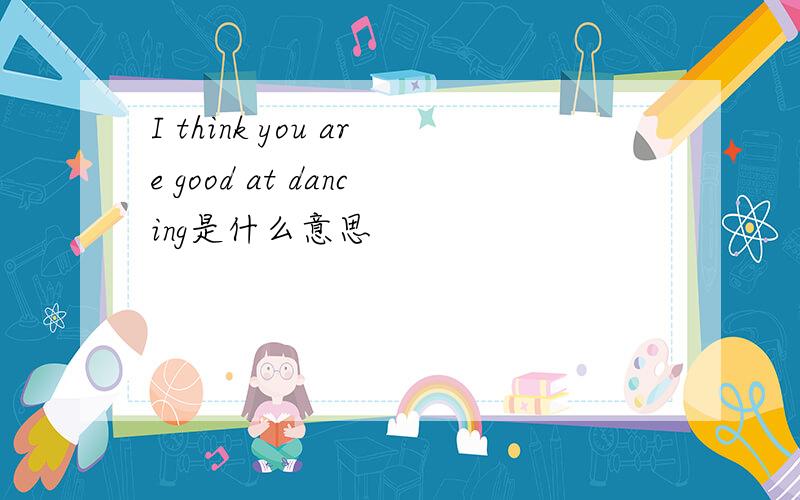 I think you are good at dancing是什么意思