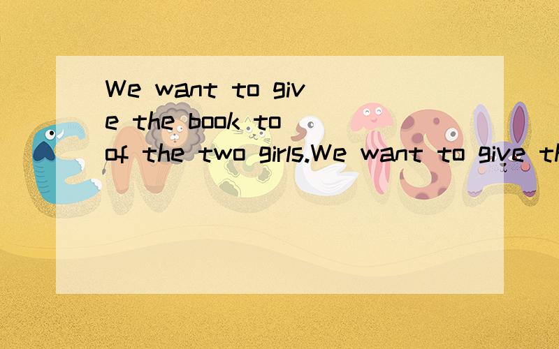 We want to give the book to of the two girls.We want to give the book to of the two girls.用 either还是 both?