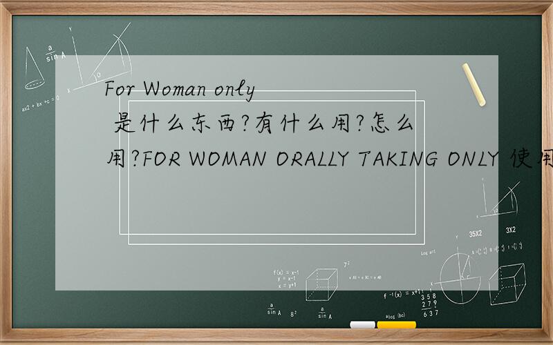 For Woman only 是什么东西?有什么用?怎么用?FOR WOMAN ORALLY TAKING ONLY 使用方法？