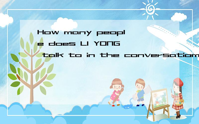 How many people does LI YONG talk to in the conversatiom?麻烦知道的人帮忙翻译下.