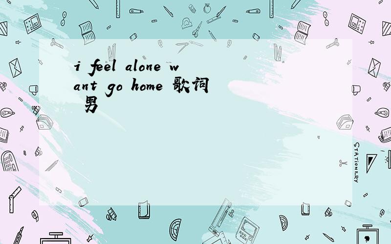 i feel alone want go home 歌词 男