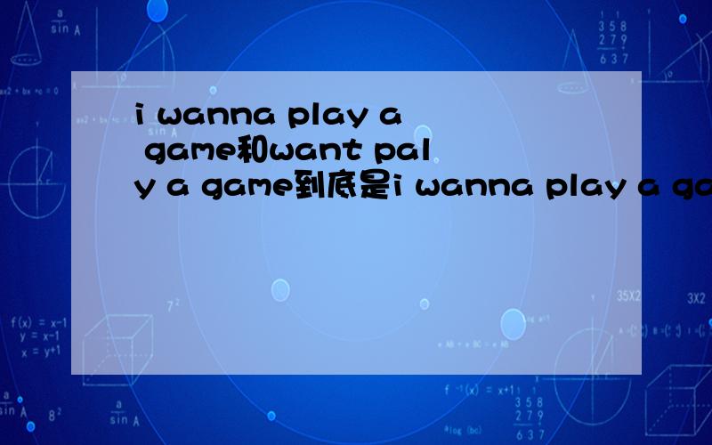 i wanna play a game和want paly a game到底是i wanna play a game还是 i want play a game