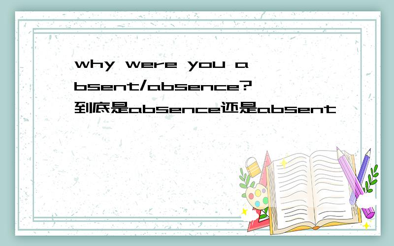 why were you absent/absence?到底是absence还是absent