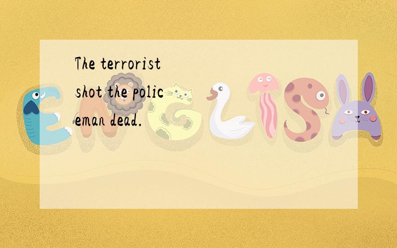 The terrorist shot the policeman dead.
