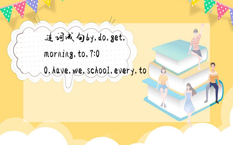连词成句by,do,get,morning,to,7:00,have,we,school,every,to