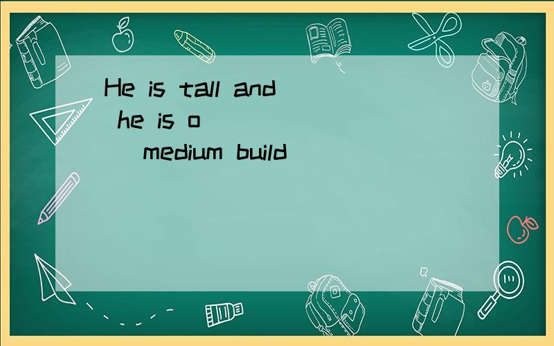 He is tall and he is o_______ medium build