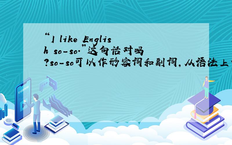 “I like English so-so.”这句话对吗?so-so可以作形容词和副词，从语法上讲，但不知道能不能这么说？是不是符合英语习惯?