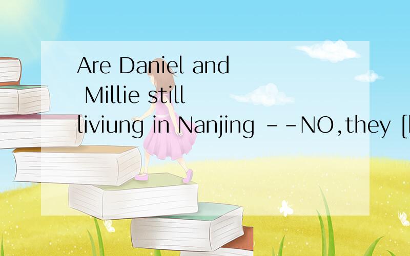 Are Daniel and Millie still liviung in Nanjing --NO,they [have moved]to Beijing为什么填have moved