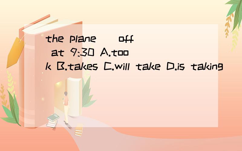 the plane__off at 9:30 A.took B.takes C.will take D.is taking