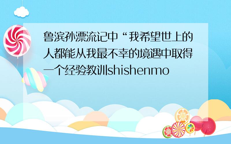 鲁滨孙漂流记中“我希望世上的人都能从我最不幸的境遇中取得一个经验教训shishenmo