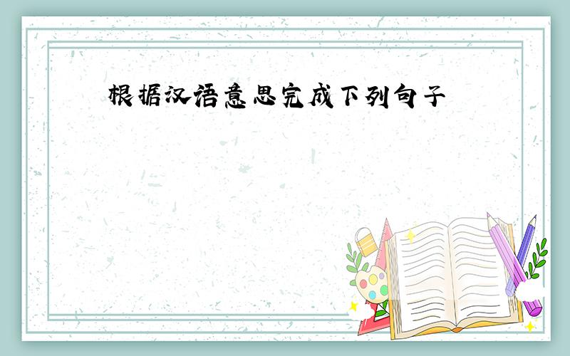 根据汉语意思完成下列句子
