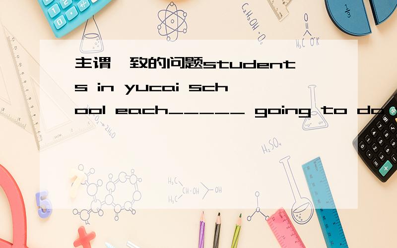 主谓一致的问题students in yucai school each_____ going to do voluntary work during the coming summer holiday.为什么填are each做什么用