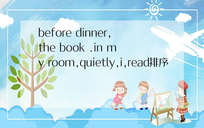 before dinner,the book .in my room,quietly,i,read排序