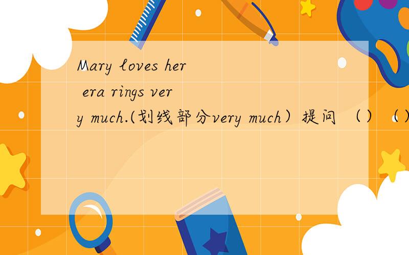 Mary loves her era rings very much.(划线部分very much）提问 （）（）Mary () () her ear rings?Mary loves her era rings very much.(对划线部分very much）提问（）（）Mary () () her ear rings?there are only two people in the room改