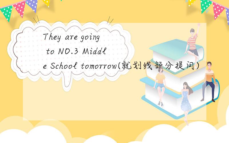 They are going to NO.3 Middle School tomorrow(就划线部分提问)