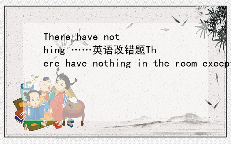 There have nothing ……英语改错题There have nothing in the room except a bed and a table谢咧2.If you do so ,they get angry with you