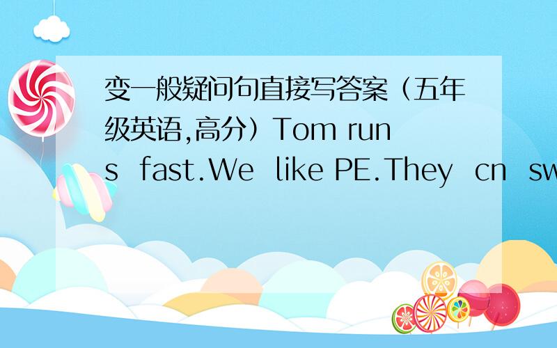变一般疑问句直接写答案（五年级英语,高分）Tom runs  fast.We  like PE.They  cn  swim.He  is fat .