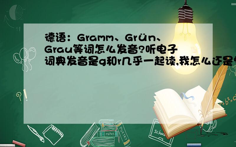 德语：Gramm、Grün、Grau等词怎么发音?听电子词典发音是g和r几乎一起读,我怎么还是觉得先发g再发r好读呢?连起来而没有间歇的发gr有点难度,到底哪个是正宗的?