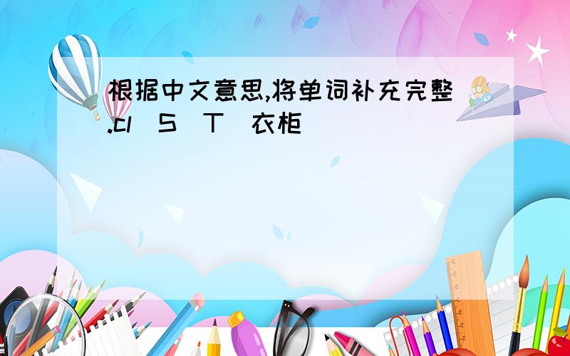 根据中文意思,将单词补充完整.cl_S_T（衣柜）