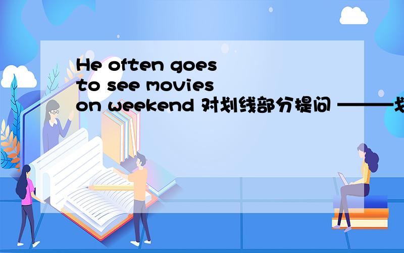 He often goes to see movies on weekend 对划线部分提问 ———划线部分是movies