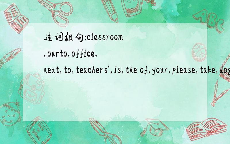 连词组句：classroom,ourto,office,next,to,teachers',is,the of,your,please,take,dog,care,little