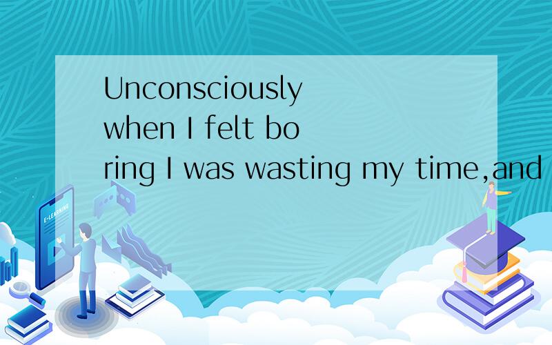 Unconsciously when I felt boring I was wasting my time,and then I was wasting my life alike.请翻译成汉语
