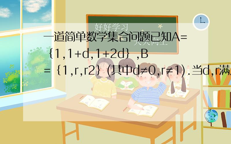 一道简单数学集合问题已知A=｛1,1+d,1+2d｝,B=｛1,r,r2｝(其中d≠0,r≠1).当d,r满足什么条件时,A=B?并求出这种情形下的集合A.谢谢!请给出详细过程，好吗？谢谢！