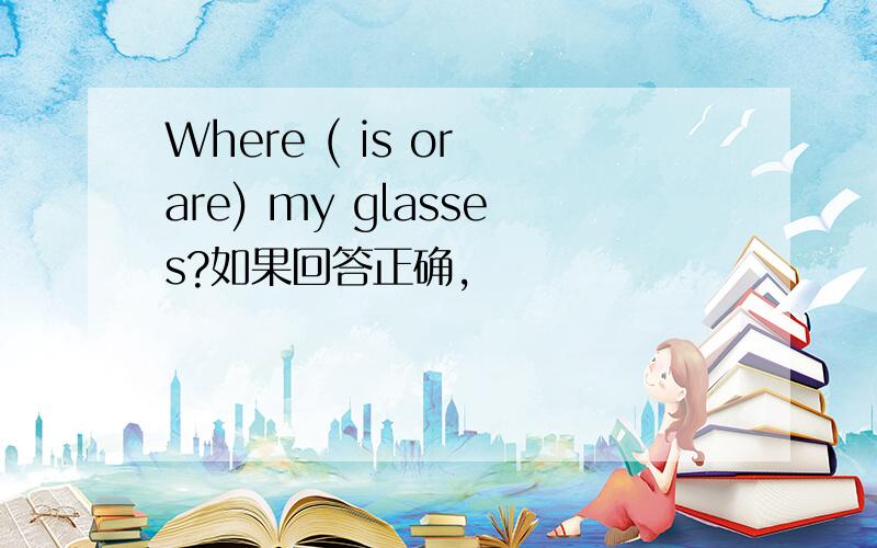 Where ( is or are) my glasses?如果回答正确,