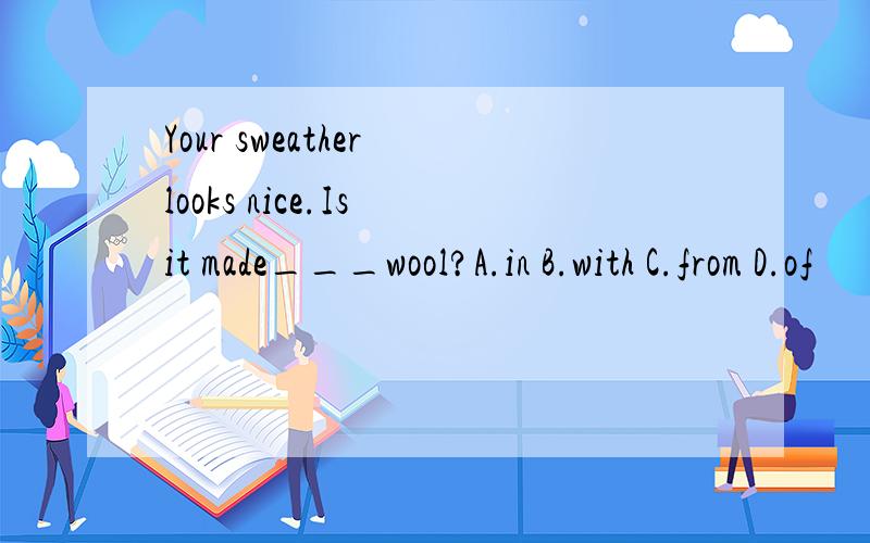 Your sweather looks nice.Is it made___wool?A.in B.with C.from D.of