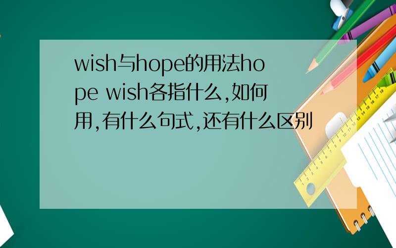 wish与hope的用法hope wish各指什么,如何用,有什么句式,还有什么区别