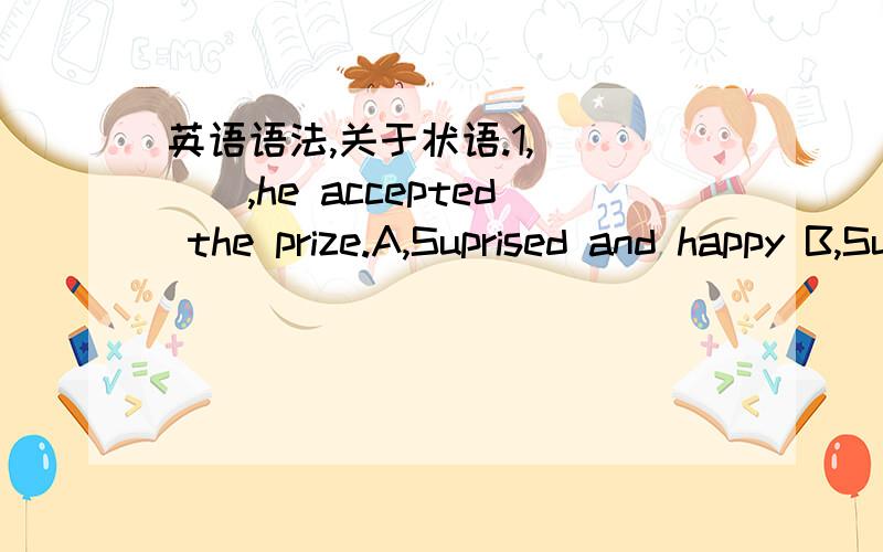 英语语法,关于状语.1,____,he accepted the prize.A,Suprised and happy B,Suprised and happily 请问老师为什么?为什么不能用hppily这个副词做状语呢?