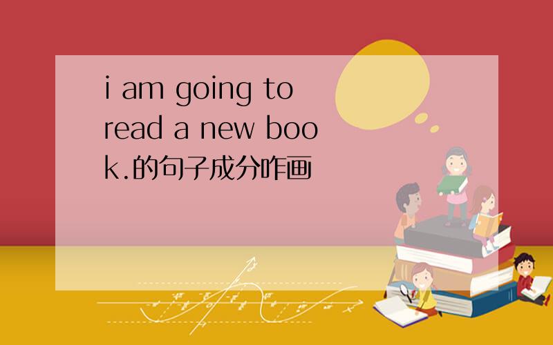 i am going to read a new book.的句子成分咋画