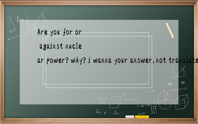 Are you for or against nuclear power?why?i wanna your answer,not translate my question!Thanks!