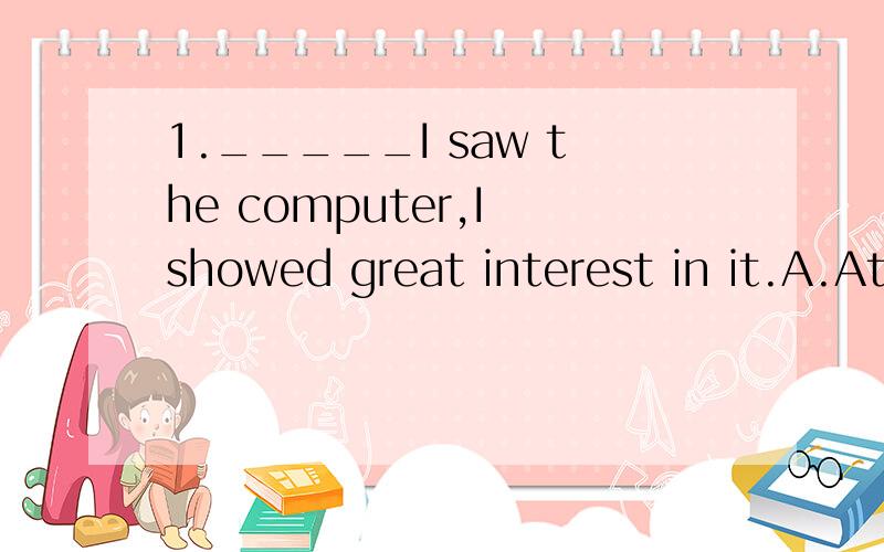 1._____I saw the computer,I showed great interest in it.A.At first B.For the first time C.the first timeB、C有什么区别?