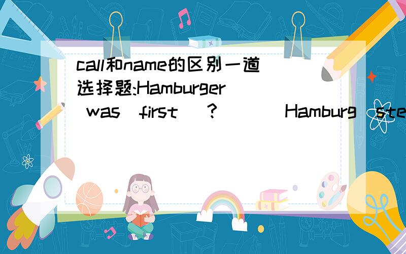 call和name的区别一道选择题:Hamburger  was  first( ?  )   Hamburg  steak.A. name    B. call   C. names    D. called