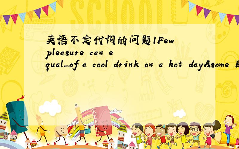 英语不定代词的问题1Few pleasure can equal_of a cool drink on a hot dayAsome Bany Cthat Dthose选哪个并说明理由