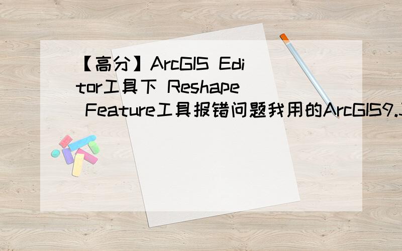 【高分】ArcGIS Editor工具下 Reshape Feature工具报错问题我用的ArcGIS9.3.1版本,使用Reshape工具只能使用一次（选中图斑,Reshape,再继续Reshape就不能用了,必须得保存一下再用）,还有时候点了Reshape程序