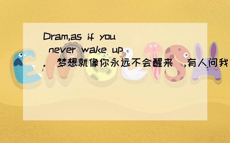 Dram,as if you never wake up.（梦想就像你永远不会醒来）,有人问我这句话,我要怎么回答他?