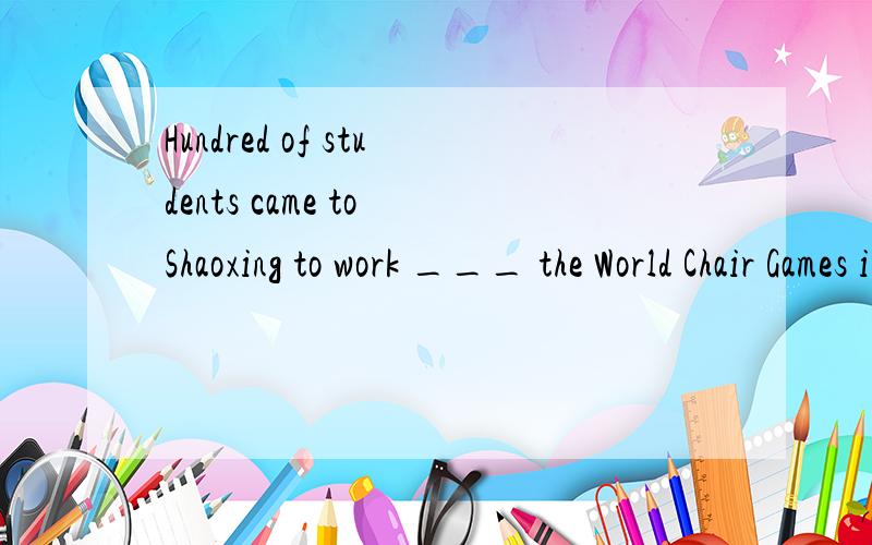 Hundred of students came to Shaoxing to work ___ the World Chair Games in 2010.Hundred of students came to Shaoxing to work ___ the World Chair Games in 2010A at B with C for D on
