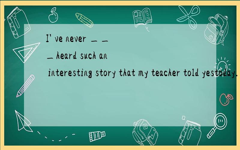 I' ve never ___heard such an interesting story that my teacher told yestoday. Afrom B.with C.for D.of