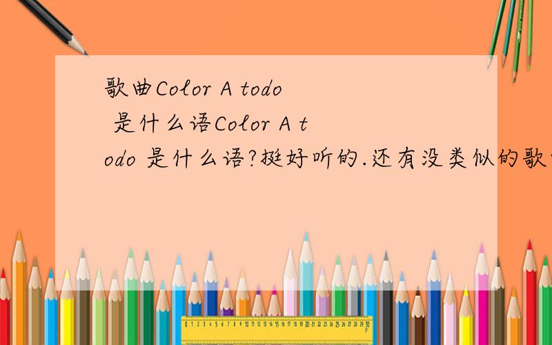 歌曲Color A todo 是什么语Color A todo 是什么语?挺好听的.还有没类似的歌曲?http://mp3.baidu.com/m?f=ms&rn=&tn=baidump3&ct=134217728&word=Color+A+todo&lm=-1