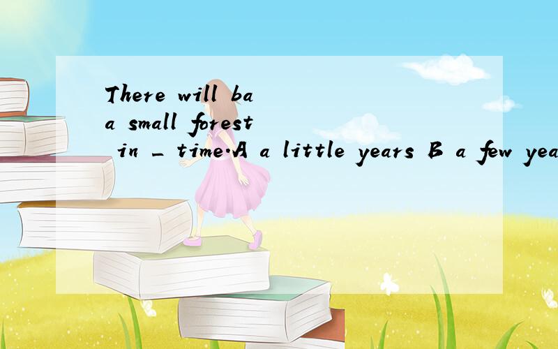 There will ba a small forest in _ time.A a little years B a few years C a few year's D a littleyears‘