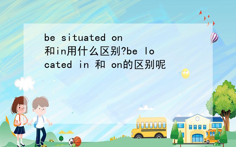 be situated on和in用什么区别?be located in 和 on的区别呢