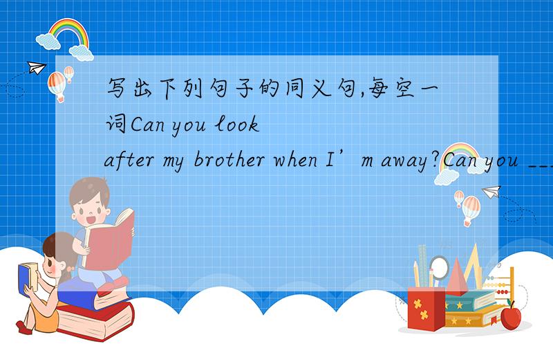 写出下列句子的同义句,每空一词Can you look after my brother when I’m away?Can you _____ _____ _____ my brother when I’m away?