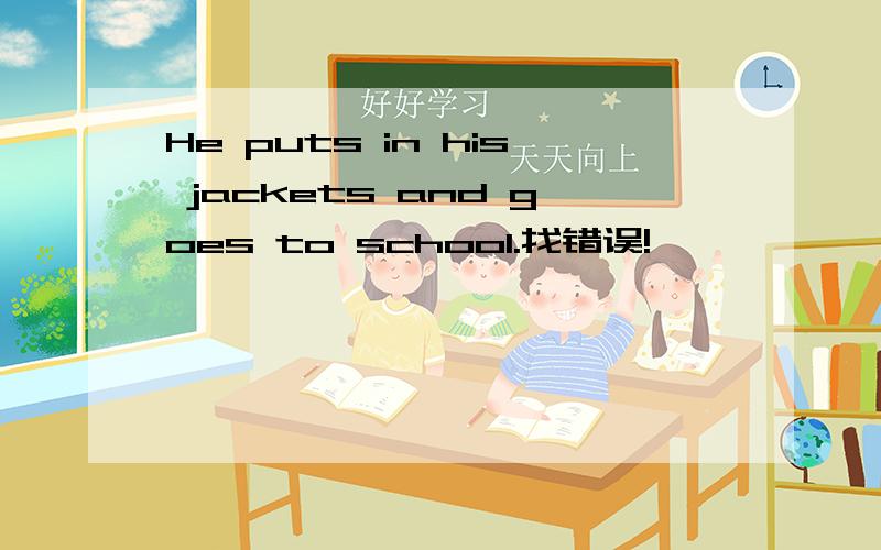 He puts in his jackets and goes to school.找错误!