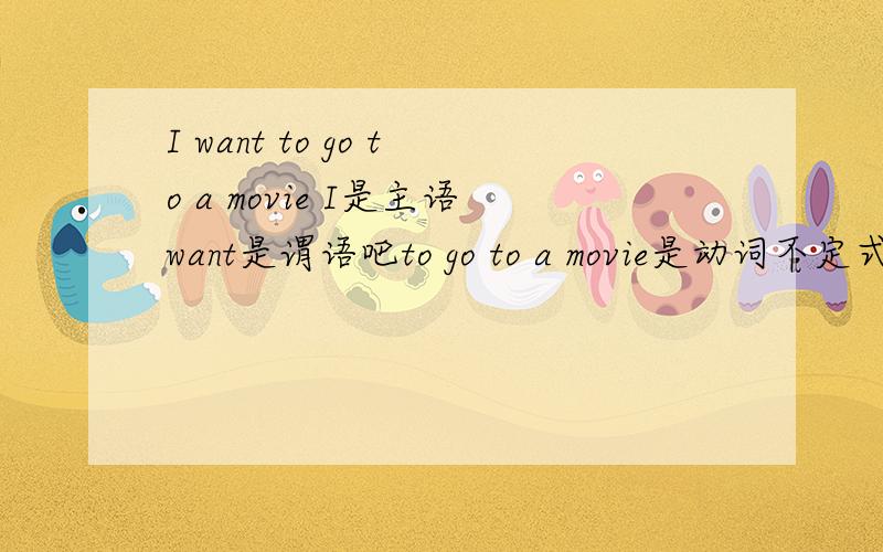 I want to go to a movie I是主语want是谓语吧to go to a movie是动词不定式短语做宾语吗?