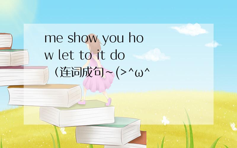me show you how let to it do （连词成句~(>^ω^
