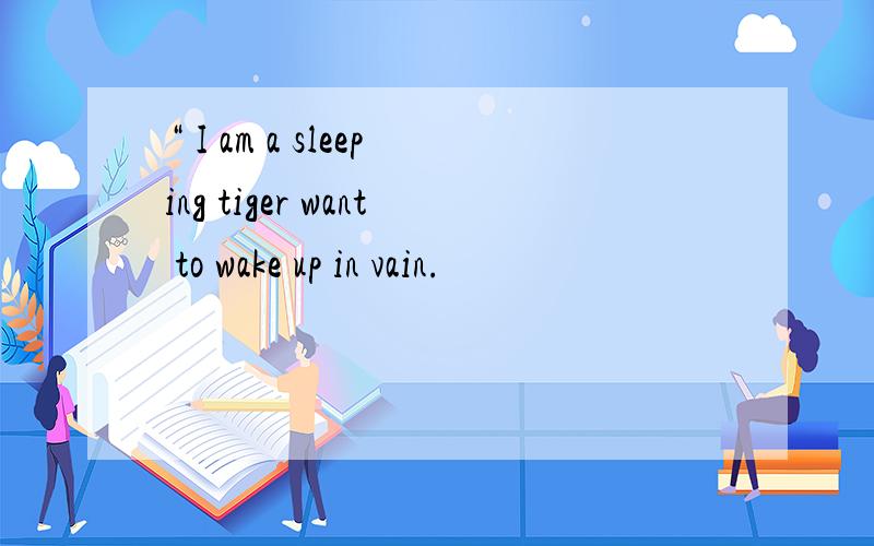 “ I am a sleeping tiger want to wake up in vain.