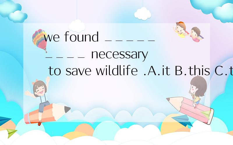 we found _________ necessary to save wildlife .A.it B.this C.that D./