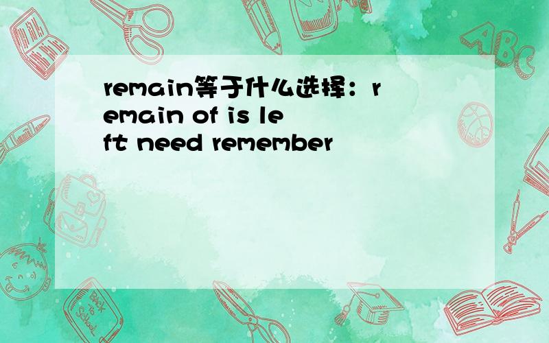 remain等于什么选择：remain of is left need remember